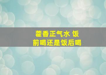 藿香正气水 饭前喝还是饭后喝